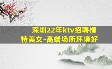 深圳22年ktv招聘模特美女-高端场所环境好